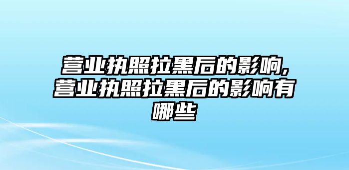 營(yíng)業(yè)執(zhí)照拉黑后的影響,營(yíng)業(yè)執(zhí)照拉黑后的影響有哪些