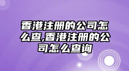 香港注冊(cè)的公司怎么查,香港注冊(cè)的公司怎么查詢(xún)