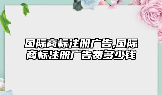 國(guó)際商標(biāo)注冊(cè)廣告,國(guó)際商標(biāo)注冊(cè)廣告費(fèi)多少錢(qián)