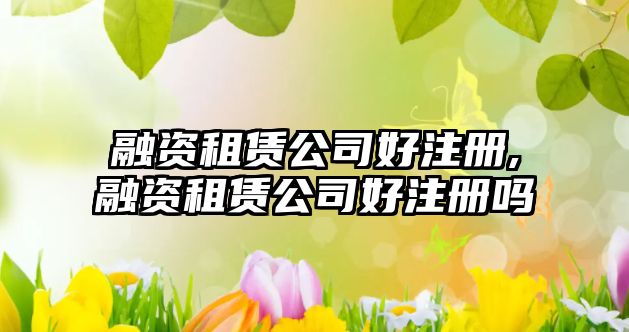 融資租賃公司好注冊(cè),融資租賃公司好注冊(cè)嗎