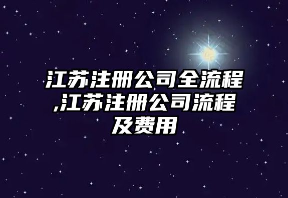 江蘇注冊(cè)公司全流程,江蘇注冊(cè)公司流程及費(fèi)用