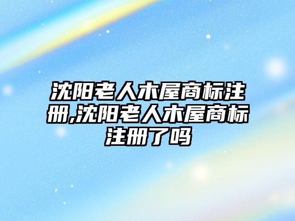 沈陽(yáng)老人木屋商標(biāo)注冊(cè),沈陽(yáng)老人木屋商標(biāo)注冊(cè)了嗎