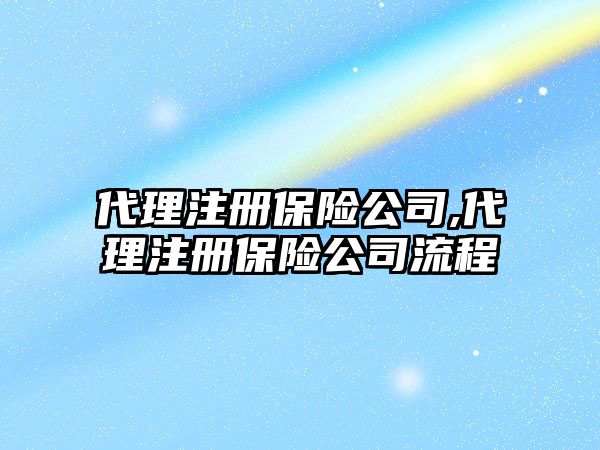 代理注冊(cè)保險(xiǎn)公司,代理注冊(cè)保險(xiǎn)公司流程