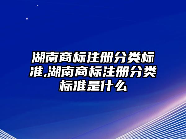 湖南商標(biāo)注冊(cè)分類(lèi)標(biāo)準(zhǔn),湖南商標(biāo)注冊(cè)分類(lèi)標(biāo)準(zhǔn)是什么